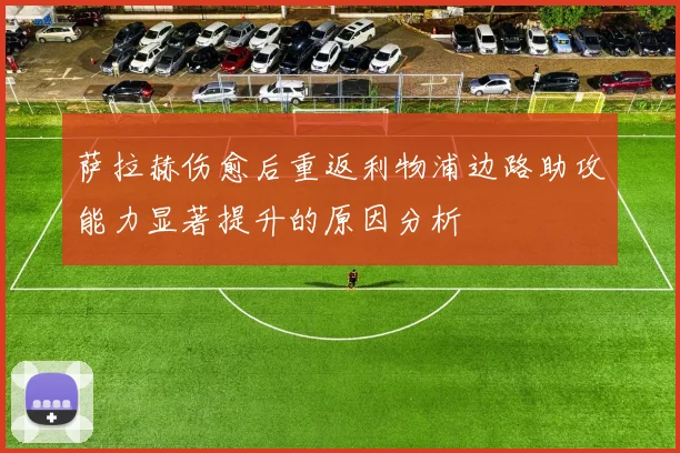 萨拉赫伤愈后重返利物浦边路助攻能力显著提升的原因分析