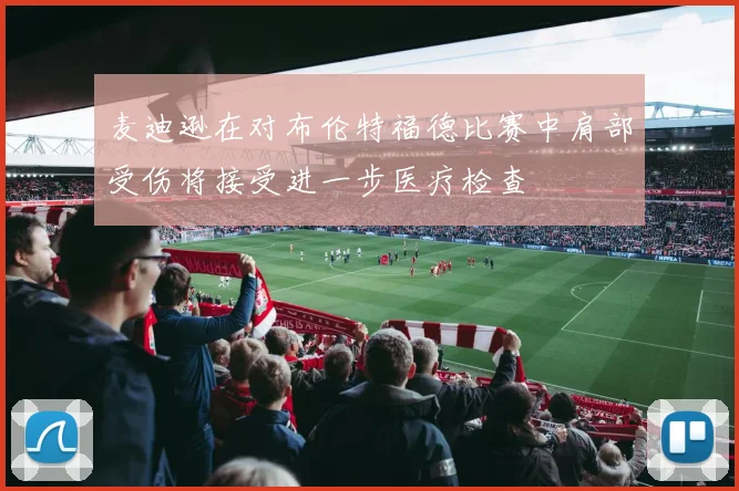 麦迪逊在对布伦特福德比赛中肩部受伤将接受进一步医疗检查
