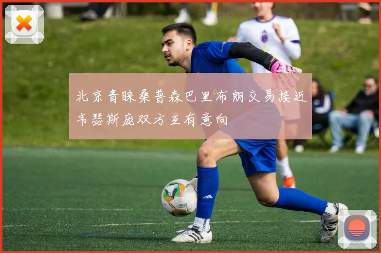北京青睐桑普森巴里布朗交易接近韦瑟斯庞双方互有意向