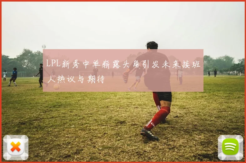 LPL新秀中单崭露头角引发未来接班人热议与期待