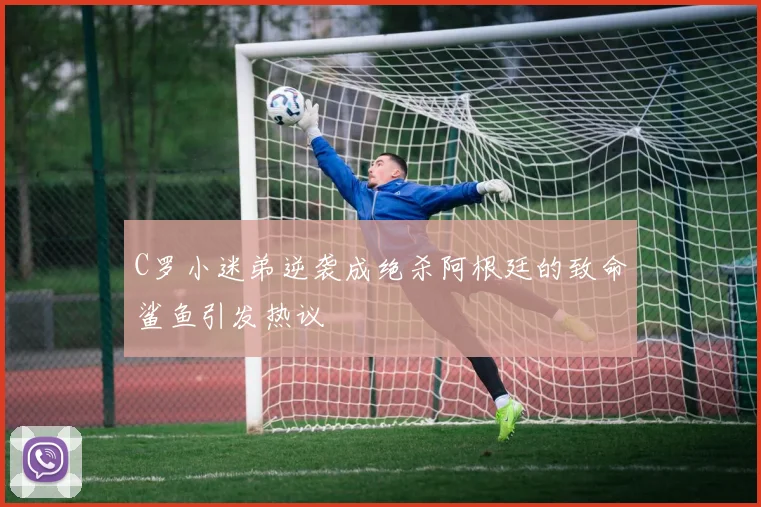 C罗小迷弟逆袭成绝杀阿根廷的致命鲨鱼引发热议