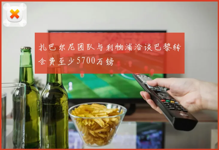 扎巴尔尼团队与利物浦洽谈巴黎转会费至少5700万镑