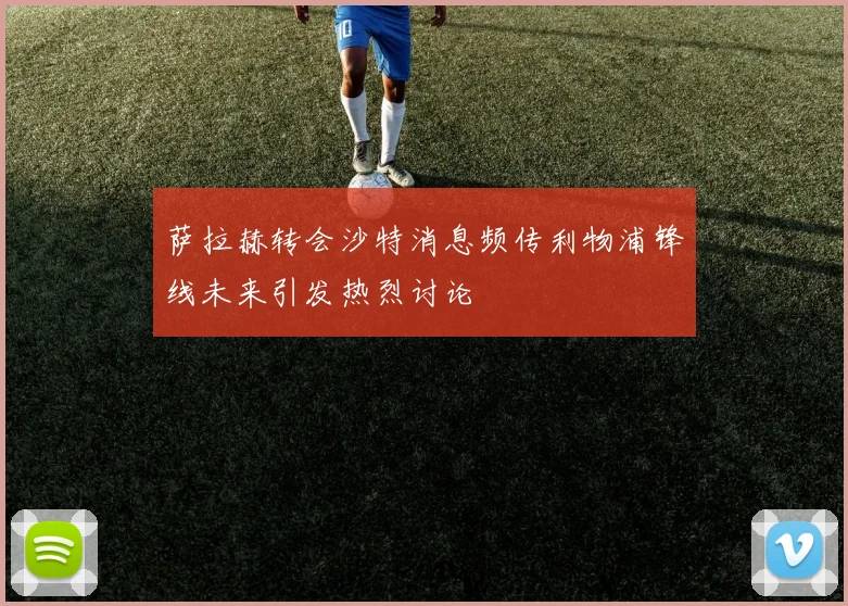 萨拉赫转会沙特消息频传利物浦锋线未来引发热烈讨论