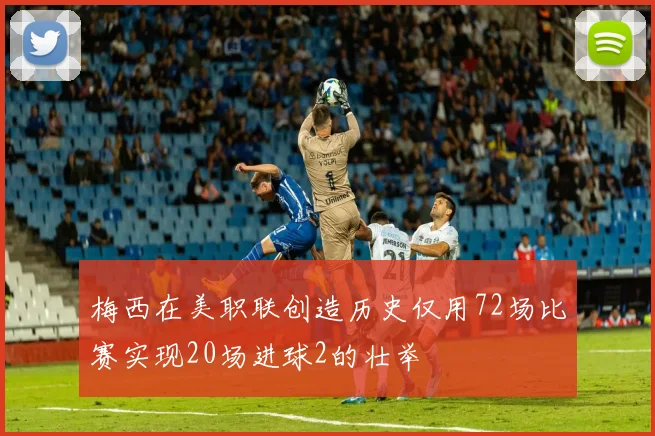 梅西在美职联创造历史仅用72场比赛实现20场进球2的壮举
