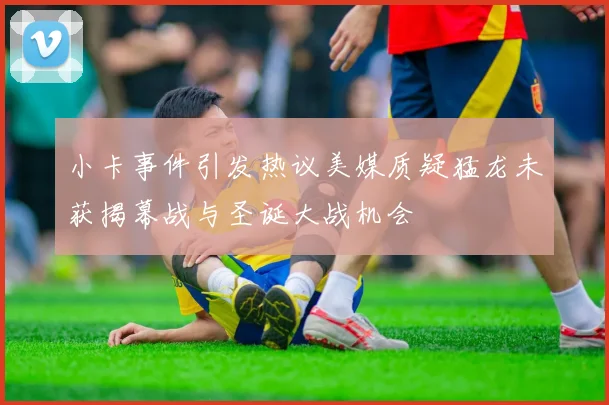 小卡事件引发热议美媒质疑猛龙未获揭幕战与圣诞大战机会