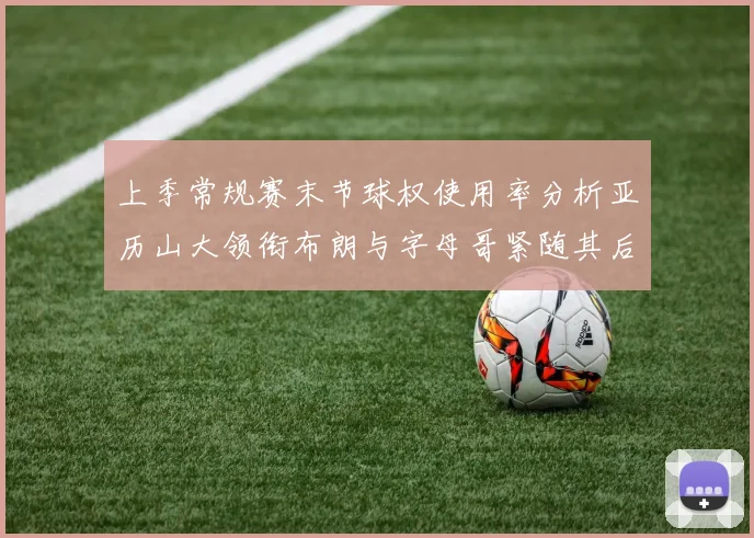 上季常规赛末节球权使用率分析亚历山大领衔布朗与字母哥紧随其后